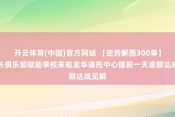 开云体育(中国)官方网站 【逆势解围300单】好校长俱乐部赋能李校来啦龙华请托中心提前一天逾额达成见解