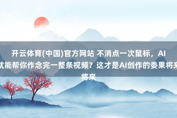 开云体育(中国)官方网站 不消点一次鼠标，AI就能帮你作念完一整条视频？这才是AI创作的委果将来