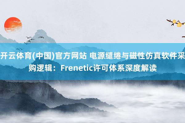 开云体育(中国)官方网站 电源缱绻与磁性仿真软件采购逻辑：Frenetic许可体系深度解读