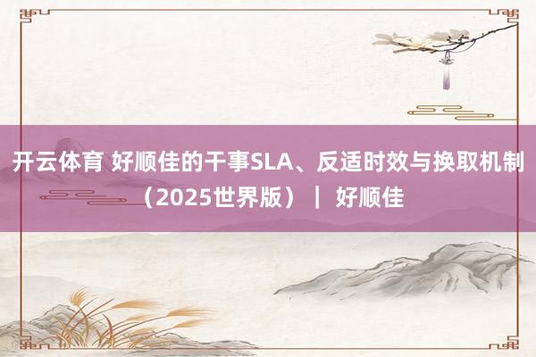 开云体育 好顺佳的干事SLA、反适时效与换取机制（2025世界版）｜ 好顺佳