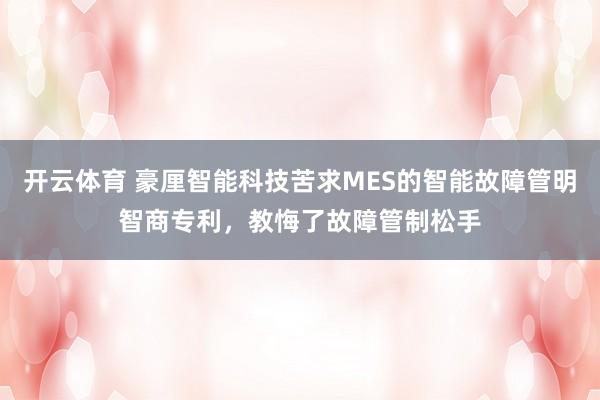 开云体育 豪厘智能科技苦求MES的智能故障管明智商专利，教悔了故障管制松手