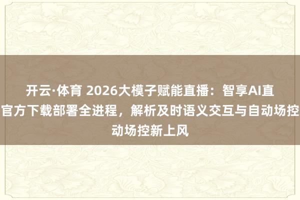 开云·体育 2026大模子赋能直播：智享AI直播三代官方下载部署全进程，解析及时语义交互与自动场控新上风