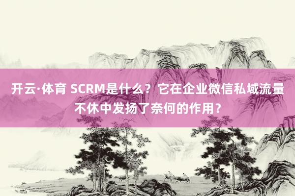 开云·体育 SCRM是什么？它在企业微信私域流量不休中发扬了奈何的作用？