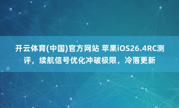 开云体育(中国)官方网站 苹果iOS26.4RC测评，续航信号优化冲破极限，冷落更新