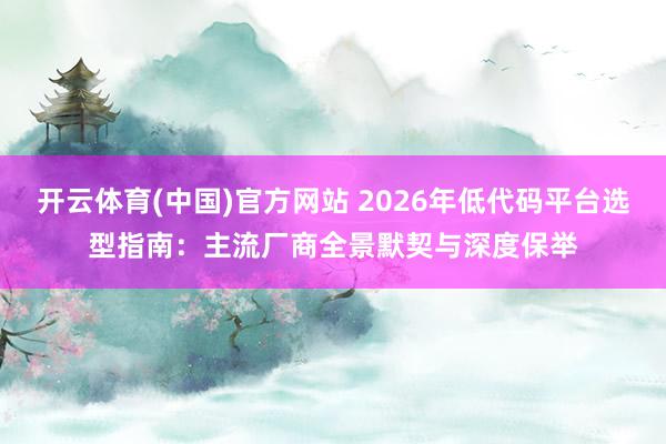 开云体育(中国)官方网站 2026年低代码平台选型指南：主流厂商全景默契与深度保举
