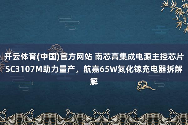 开云体育(中国)官方网站 南芯高集成电源主控芯片SC3107M助力量产，航嘉65W氮化镓充电器拆解