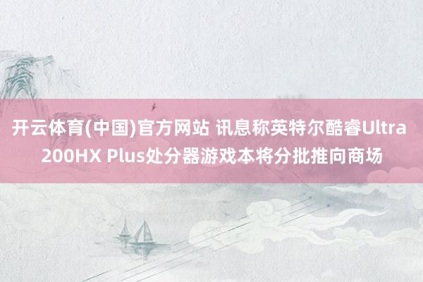 开云体育(中国)官方网站 讯息称英特尔酷睿Ultra 200HX Plus处分器游戏本将分批推向商场