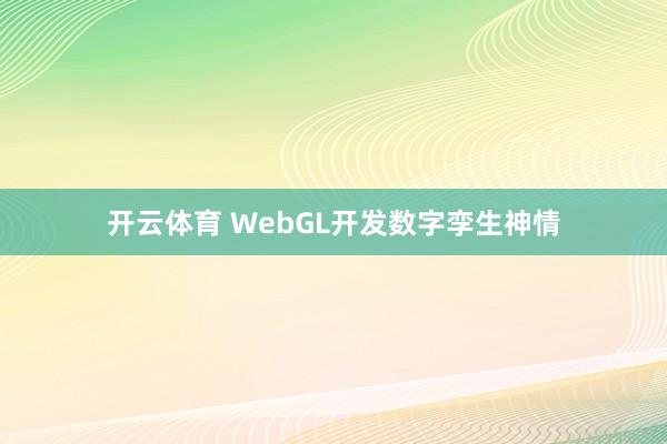开云体育 WebGL开发数字孪生神情