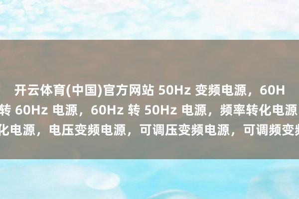 开云体育(中国)官方网站 50Hz 变频电源，60Hz 变频电源，50Hz 转 60Hz 电源，60Hz 转 50Hz 电源，频率转化电源，电压变频电源，可调压变频电源，可调频变频电源，本质室变频电源