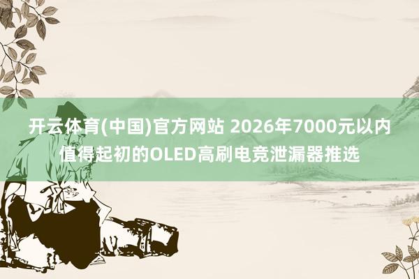 开云体育(中国)官方网站 2026年7000元以内值得起初的OLED高刷电竞泄漏器推选