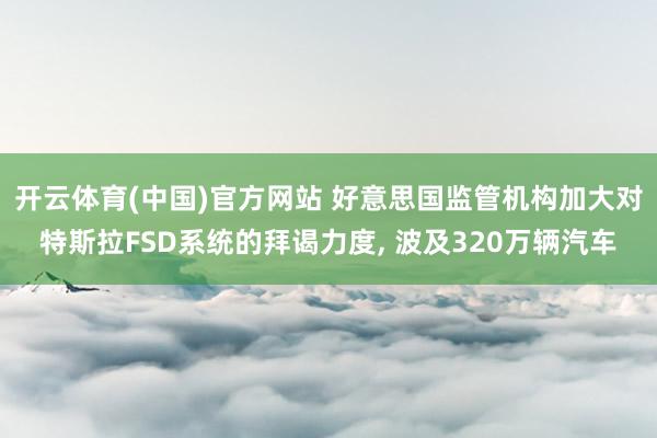开云体育(中国)官方网站 好意思国监管机构加大对特斯拉FSD系统的拜谒力度， 波及320万辆汽车