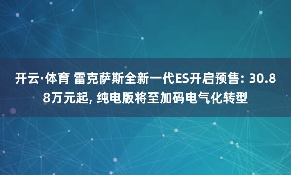 开云·体育 雷克萨斯全新一代ES开启预售: 30.88万元起， 纯电版将至加码电气化转型