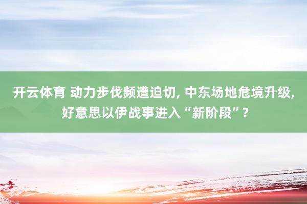 开云体育 动力步伐频遭迫切, 中东场地危境升级, 好意思以伊战事进入“新阶段”?