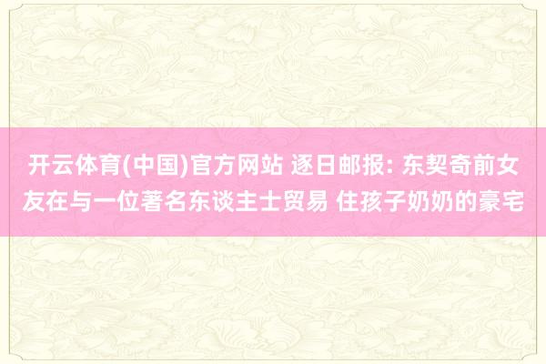 开云体育(中国)官方网站 逐日邮报: 东契奇前女友在与一位著名东谈主士贸易 住孩子奶奶的豪宅