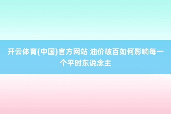 开云体育(中国)官方网站 油价破百如何影响每一个平时东说念主