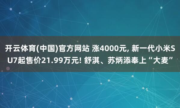 开云体育(中国)官方网站 涨4000元， 新一代小米SU7起售价21.99万元! 舒淇、苏炳添奉上“大麦”