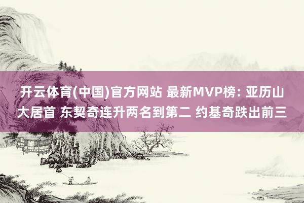 开云体育(中国)官方网站 最新MVP榜: 亚历山大居首 东契奇连升两名到第二 约基奇跌出前三