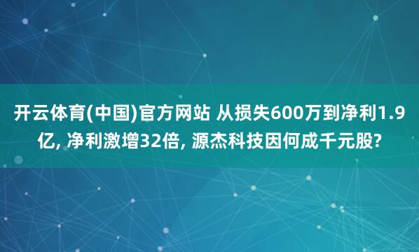 开云体育(中国)官方网站 从损失600万到净利1.9亿， 净利激增32倍， 源杰科技因何成千元股?