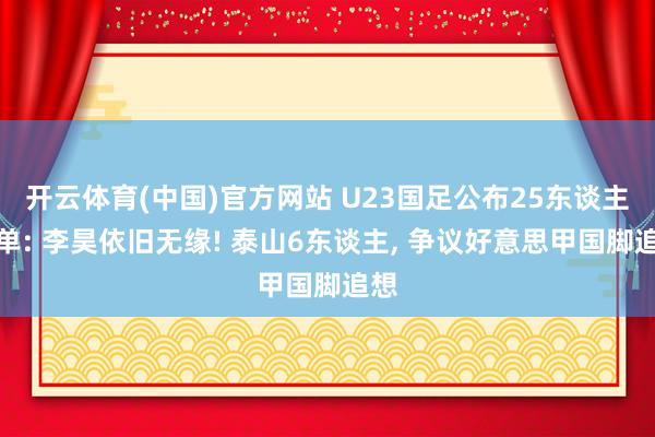 开云体育(中国)官方网站 U23国足公布25东谈主名单: 李昊依旧无缘! 泰山6东谈主, 争议好意思甲国脚追想