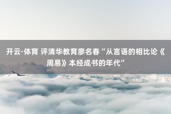 开云·体育 评清华教育廖名春“从言语的相比论《周易》本经成书的年代”