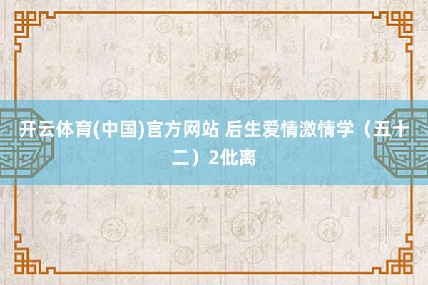 开云体育(中国)官方网站 后生爱情激情学（五十二）2仳离