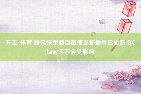 开云·体育 腾讯张军回话微信龙虾插件已更新 QClaw等不会受影响