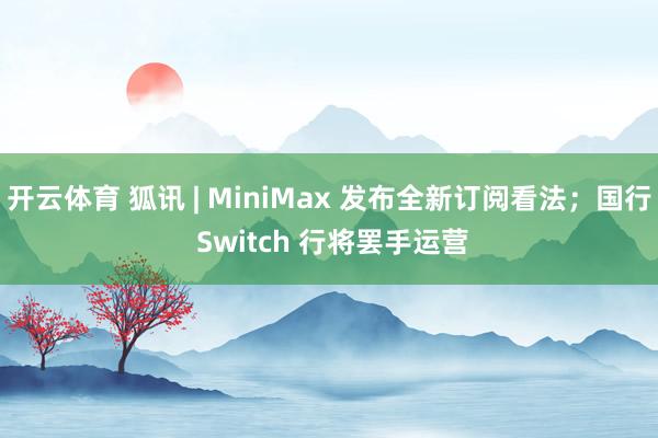 开云体育 狐讯 | MiniMax 发布全新订阅看法；国行 Switch 行将罢手运营