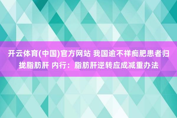 开云体育(中国)官方网站 我国逾不祥痴肥患者归拢脂肪肝 内行:脂肪肝逆转应成减重办法