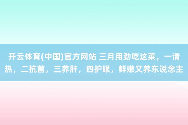 开云体育(中国)官方网站 三月用劲吃这菜，一清热，二抗菌，三养肝，四护眼，鲜嫩又养东说念主