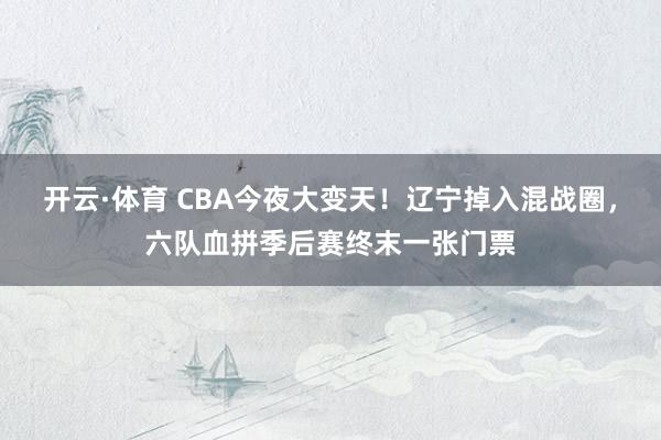开云·体育 CBA今夜大变天！辽宁掉入混战圈，<a href=