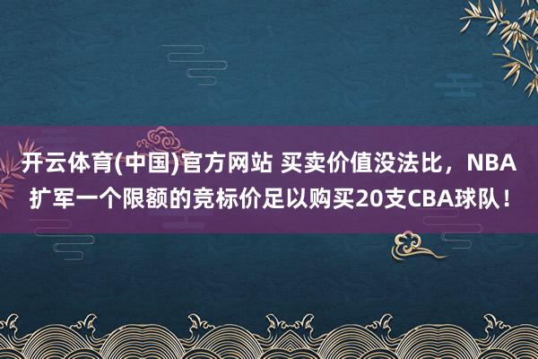 开云体育(中国)官方网站 买卖价值没法比，NBA扩军一个限额的竞标价足以购买20支CBA球队！