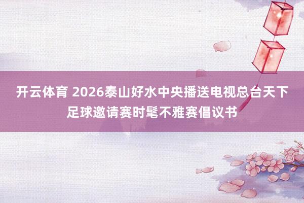 开云体育 2026泰山好水中央播送电视总台天下足球邀请赛时髦不雅赛倡议书
