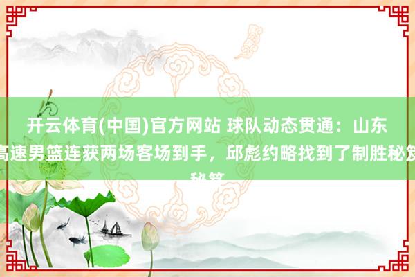 开云体育(中国)官方网站 球队动态贯通：山东高速男篮连获两场客场到手，邱彪约略找到了制胜秘笈