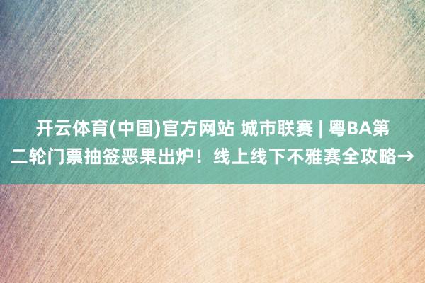 开云体育(中国)官方网站 城市联赛 | 粤BA第二轮门票抽签恶果出炉！线上线下不雅赛全攻略→