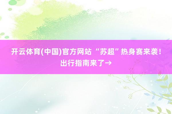 开云体育(中国)官方网站 “苏超”热身赛来袭！出行指南来了→