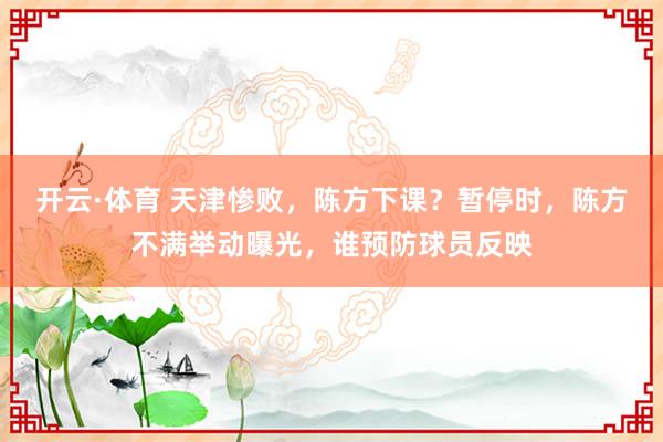 开云·体育 天津惨败，陈方下课？暂停时，陈方不满举动曝光，谁预防球员反映