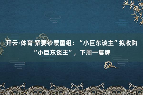 开云·体育 紧要钞票重组：“小巨东谈主”拟收购“小巨东谈主”，下周一复牌