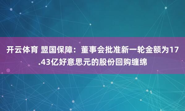 开云体育 盟国保障：董事会批准新一轮金额为17.43亿好意思元的股份回购缠绵