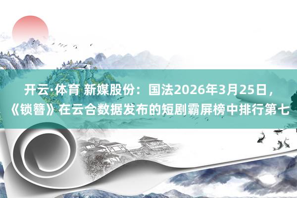开云·体育 新媒股份：国法2026年3月25日，《锁簪》在云合数据发布的短剧霸屏榜中排行第七