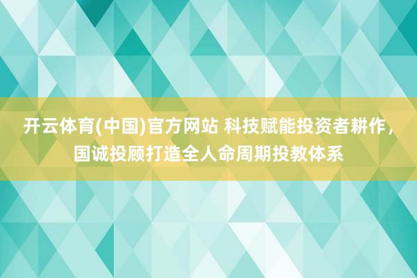 开云体育(中国)官方网站 科技赋能投资者耕作，国诚投顾打造全人命周期投教体系