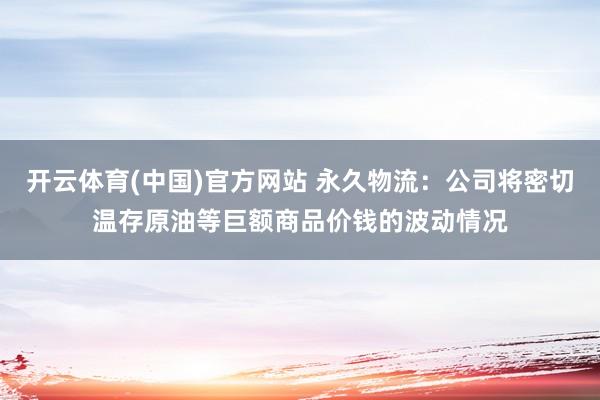 开云体育(中国)官方网站 永久物流：公司将密切温存原油等巨额商品价钱的波动情况