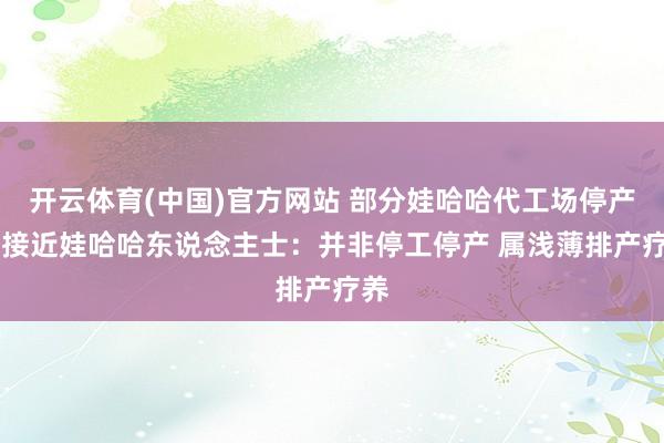 开云体育(中国)官方网站 部分娃哈哈代工场停产？ 接近娃哈哈东说念主士：并非停工停产 属浅薄排产疗养