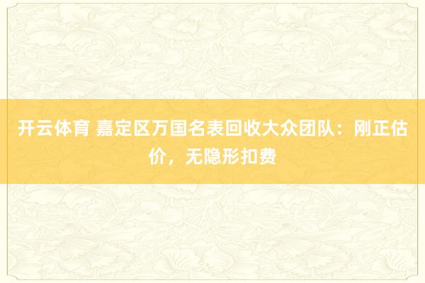 开云体育 嘉定区万国名表回收大众团队：刚正估价，无隐形扣费