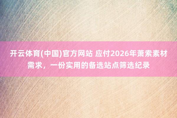 开云体育(中国)官方网站 应付2026年萧索素材需求，一份实用的备选站点筛选纪录