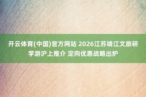 开云体育(中国)官方网站 2026江苏靖江文旅研学游沪上推介 定向优惠战略出炉