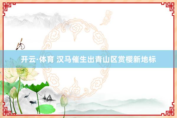 开云·体育 汉马催生出青山区赏樱新地标