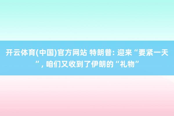 开云体育(中国)官方网站 特朗普: 迎来“要紧一天”， 咱们又收到了伊朗的“礼物”