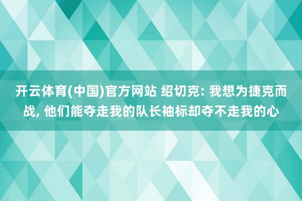 开云体育(中国)官方网站 绍切克: 我想为捷克而战， 他们能夺走我的队长袖标却夺不走我的心