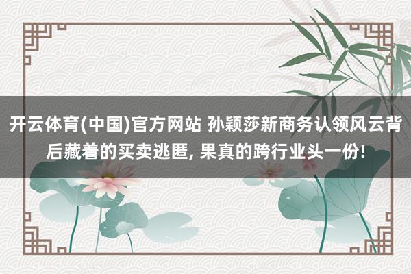 开云体育(中国)官方网站 孙颖莎新商务认领风云背后藏着的买卖逃匿， 果真的跨行业头一份!