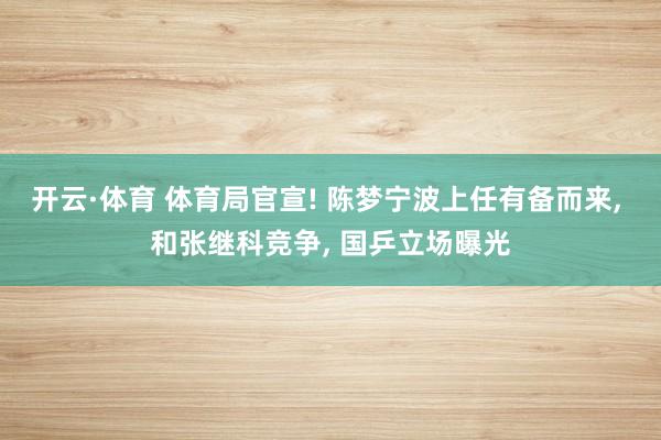 开云·体育 体育局官宣! 陈梦宁波上任有备而来， 和张继科竞争， 国乒立场曝光